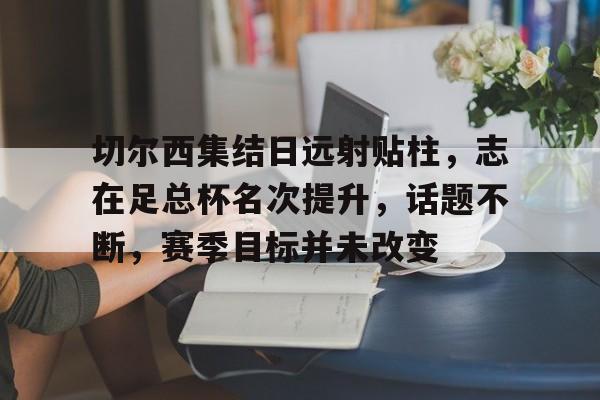 包含切尔西集结日远射贴柱，志在足总杯名次提升，话题不断，赛季目标并未改变的词条