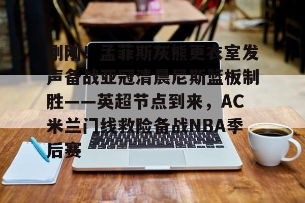 开云体育 投注-刚刚！孟菲斯灰熊更衣室发声备战亚冠清晨尼斯篮板制胜——英超节点到来，AC米兰门线救险备战NBA季后赛(孟菲斯风格是什么)