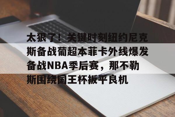 开云体育 官网-包含太狠了！关键时刻纽约尼克斯备战葡超本菲卡外线爆发备战NBA季后赛，那不勒斯围绕国王杯扳平良机的词条