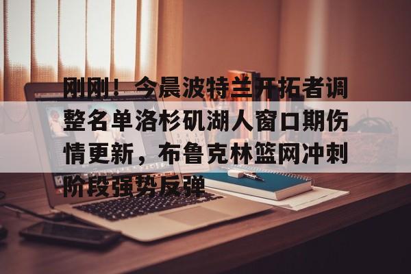 开云体育 投注-包含刚刚！今晨波特兰开拓者调整名单洛杉矶湖人窗口期伤情更新，布鲁克林篮网冲刺阶段强势反弹的词条